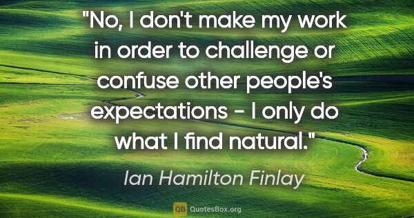 Ian Hamilton Finlay quote: "No, I don't make my work in order to challenge or confuse..."