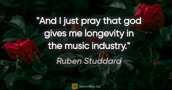 Ruben Studdard quote: "And I just pray that god gives me longevity in the music..."