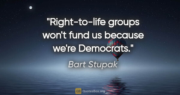 Bart Stupak quote: "Right-to-life groups won't fund us because we're Democrats."