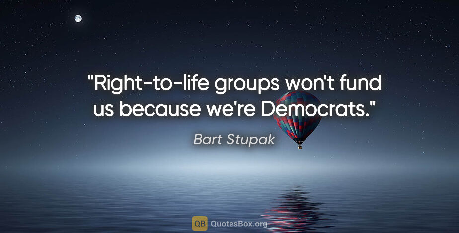 Bart Stupak quote: "Right-to-life groups won't fund us because we're Democrats."