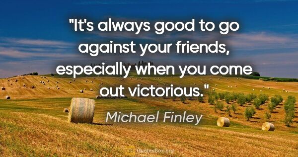 Michael Finley quote: "It's always good to go against your friends, especially when..."