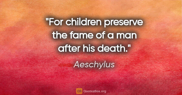 Aeschylus quote: "For children preserve the fame of a man after his death."