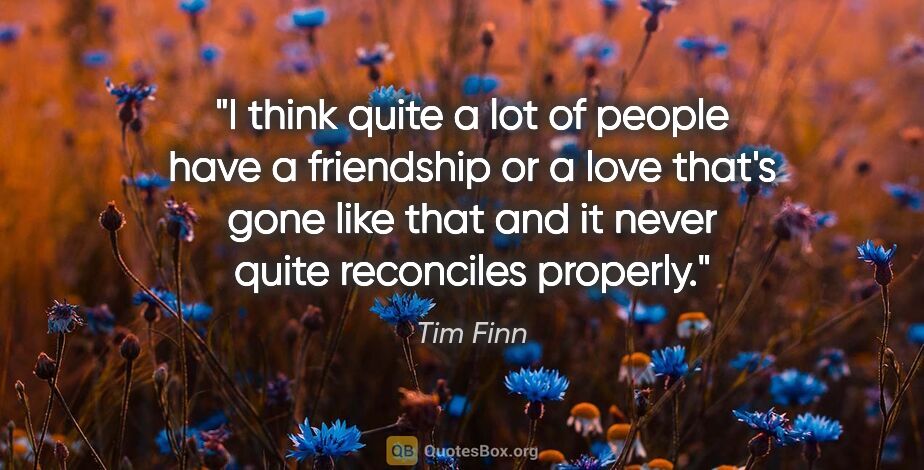 Tim Finn quote: "I think quite a lot of people have a friendship or a love..."