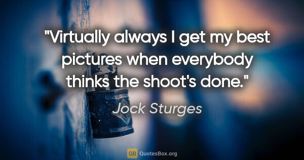 Jock Sturges quote: "Virtually always I get my best pictures when everybody thinks..."