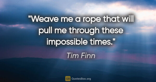 Tim Finn quote: "Weave me a rope that will pull me through these impossible times."
