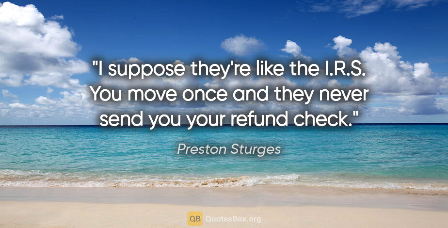 Preston Sturges quote: "I suppose they're like the I.R.S. You move once and they never..."