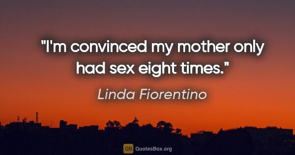 Linda Fiorentino quote: "I'm convinced my mother only had sex eight times."