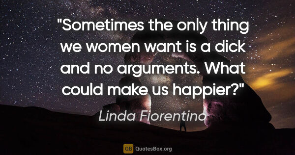 Linda Fiorentino quote: "Sometimes the only thing we women want is a dick and no..."