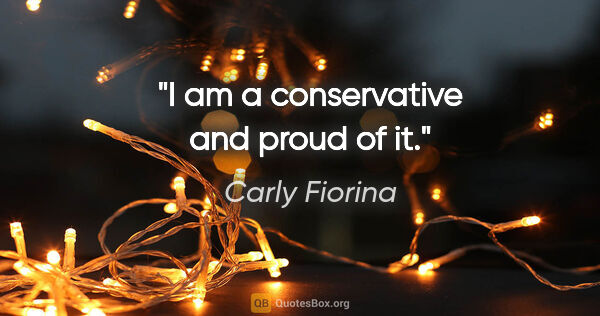 Carly Fiorina quote: "I am a conservative and proud of it."
