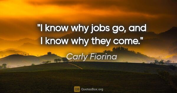 Carly Fiorina quote: "I know why jobs go, and I know why they come."