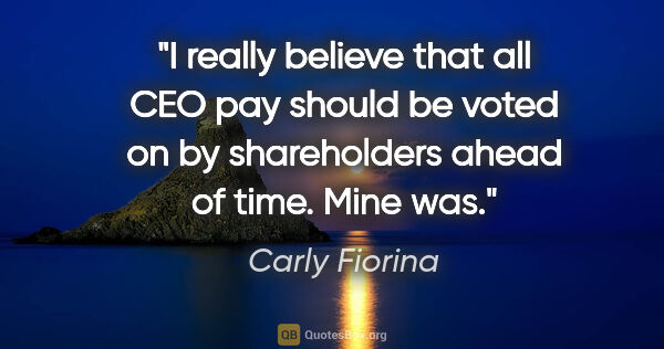 Carly Fiorina quote: "I really believe that all CEO pay should be voted on by..."