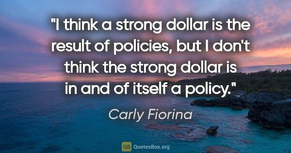 Carly Fiorina quote: "I think a strong dollar is the result of policies, but I don't..."