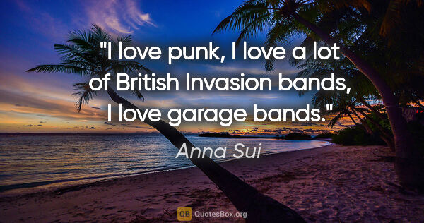 Anna Sui quote: "I love punk, I love a lot of British Invasion bands, I love..."