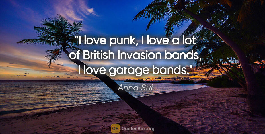 Anna Sui quote: "I love punk, I love a lot of British Invasion bands, I love..."