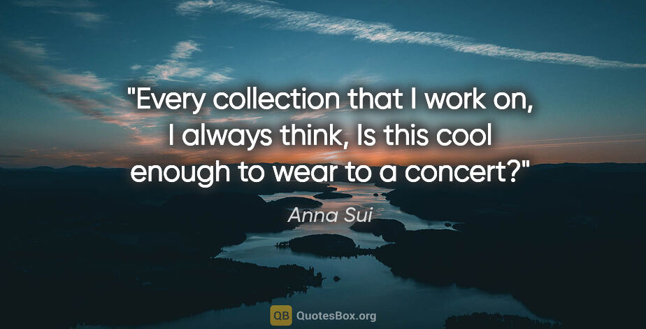 Anna Sui quote: "Every collection that I work on, I always think, Is this cool..."