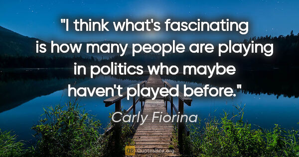 Carly Fiorina quote: "I think what's fascinating is how many people are playing in..."