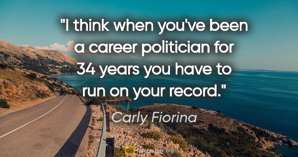 Carly Fiorina quote: "I think when you've been a career politician for 34 years you..."