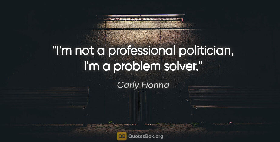 Carly Fiorina quote: "I'm not a professional politician, I'm a problem solver."