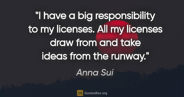 Anna Sui quote: "I have a big responsibility to my licenses. All my licenses..."