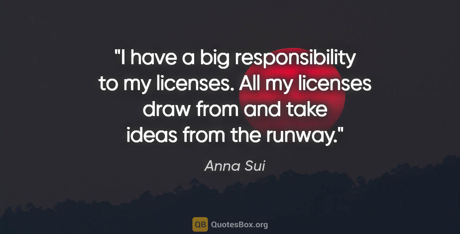 Anna Sui quote: "I have a big responsibility to my licenses. All my licenses..."