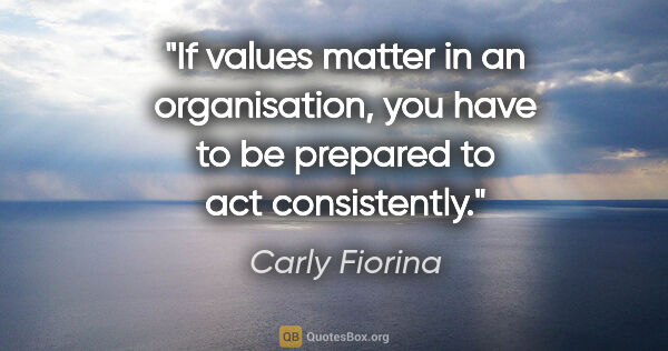 Carly Fiorina quote: "If values matter in an organisation, you have to be prepared..."