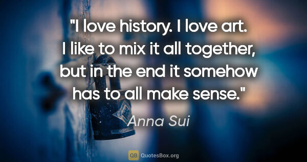 Anna Sui quote: "I love history. I love art. I like to mix it all together, but..."