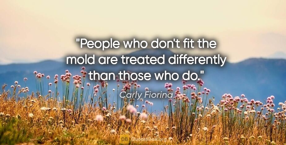 Carly Fiorina quote: "People who don't fit the mold are treated differently than..."