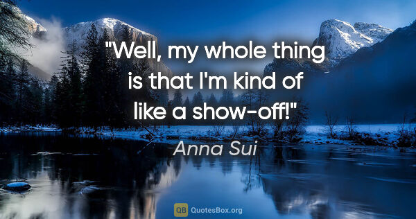 Anna Sui quote: "Well, my whole thing is that I'm kind of like a show-off!"