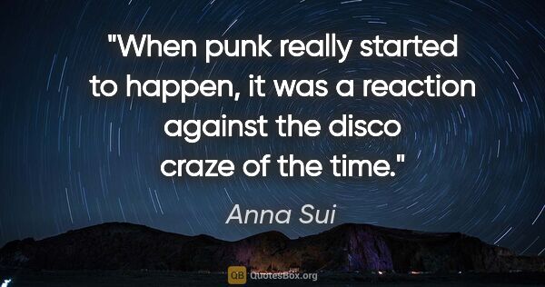 Anna Sui quote: "When punk really started to happen, it was a reaction against..."