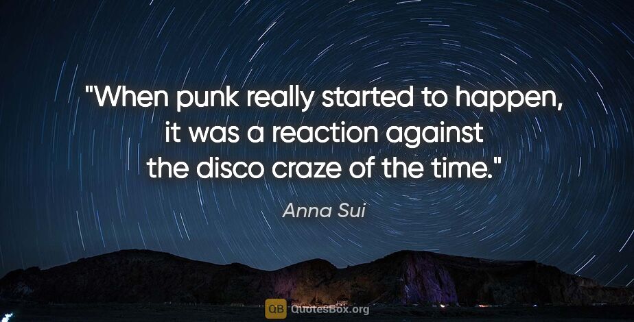 Anna Sui quote: "When punk really started to happen, it was a reaction against..."