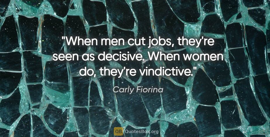 Carly Fiorina quote: "When men cut jobs, they're seen as decisive. When women do,..."