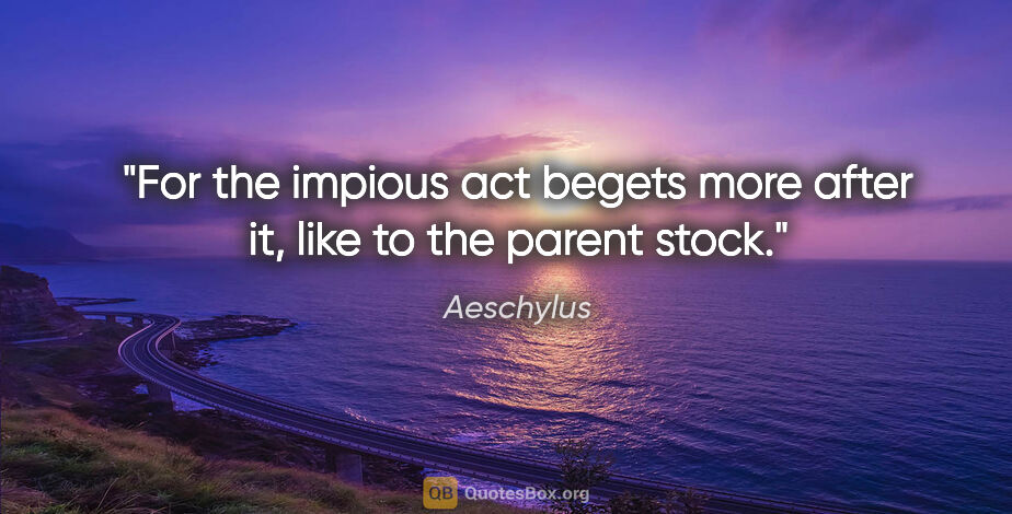 Aeschylus quote: "For the impious act begets more after it, like to the parent..."