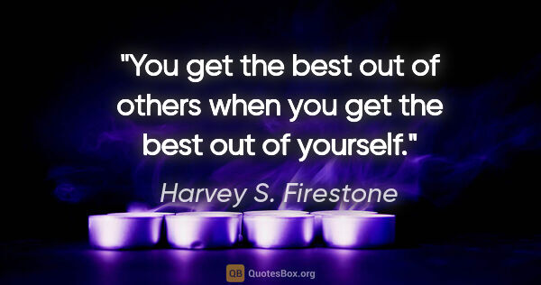 Harvey S. Firestone quote: "You get the best out of others when you get the best out of..."