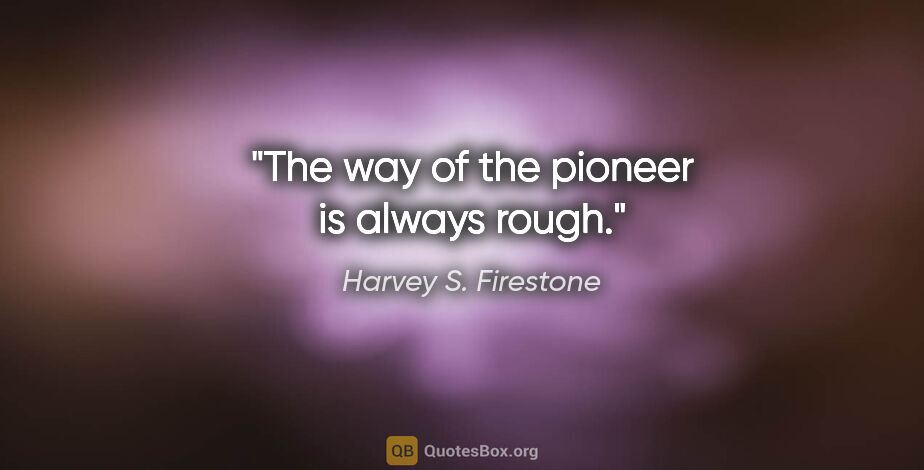 Harvey S. Firestone quote: "The way of the pioneer is always rough."