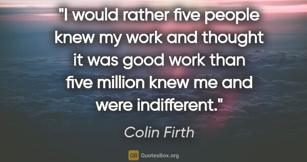 Colin Firth quote: "I would rather five people knew my work and thought it was..."