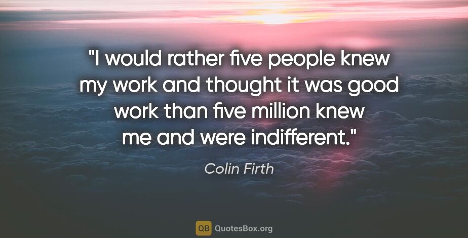 Colin Firth quote: "I would rather five people knew my work and thought it was..."