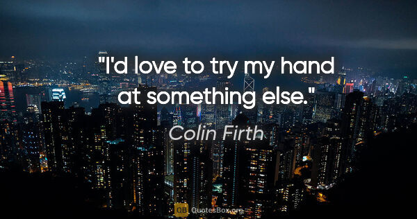Colin Firth quote: "I'd love to try my hand at something else."