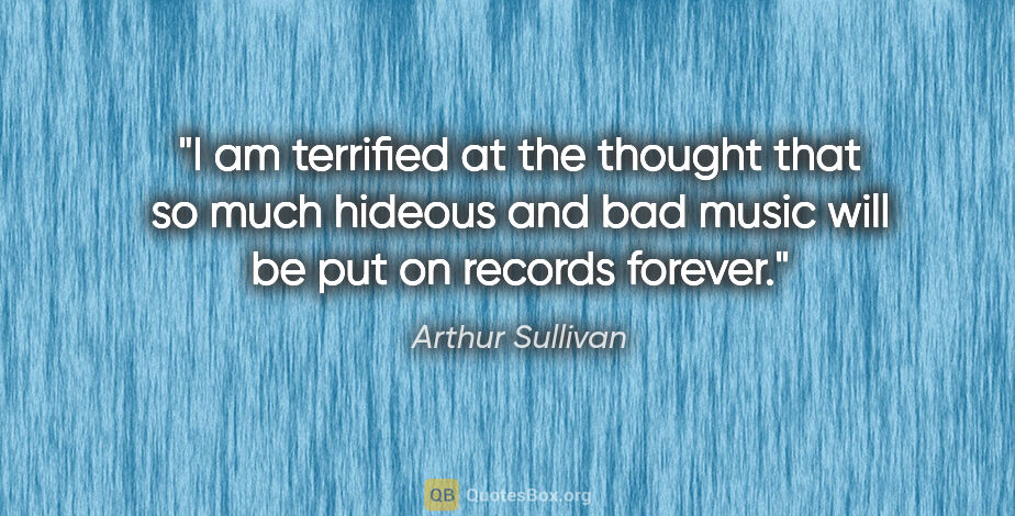 Arthur Sullivan quote: "I am terrified at the thought that so much hideous and bad..."