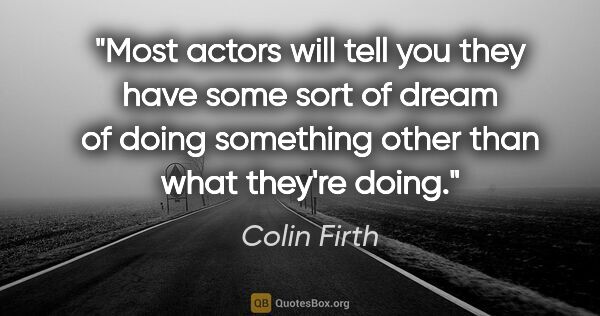 Colin Firth quote: "Most actors will tell you they have some sort of dream of..."