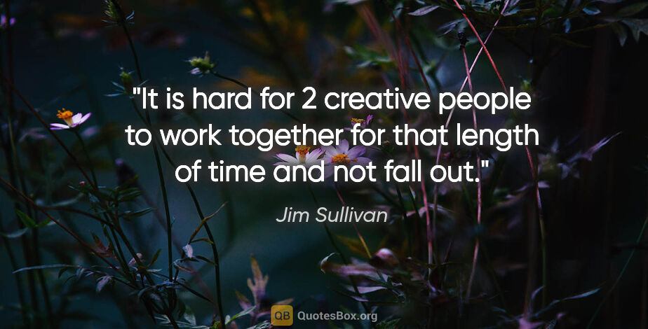 Jim Sullivan quote: "It is hard for 2 creative people to work together for that..."