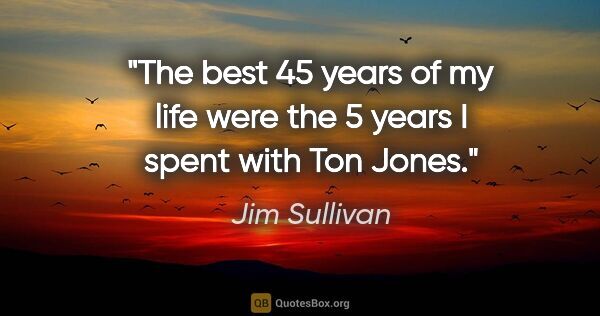 Jim Sullivan quote: "The best 45 years of my life were the 5 years I spent with Ton..."