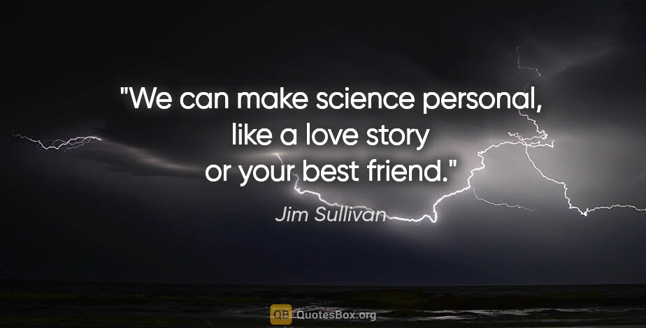 Jim Sullivan quote: "We can make science personal, like a love story or your best..."