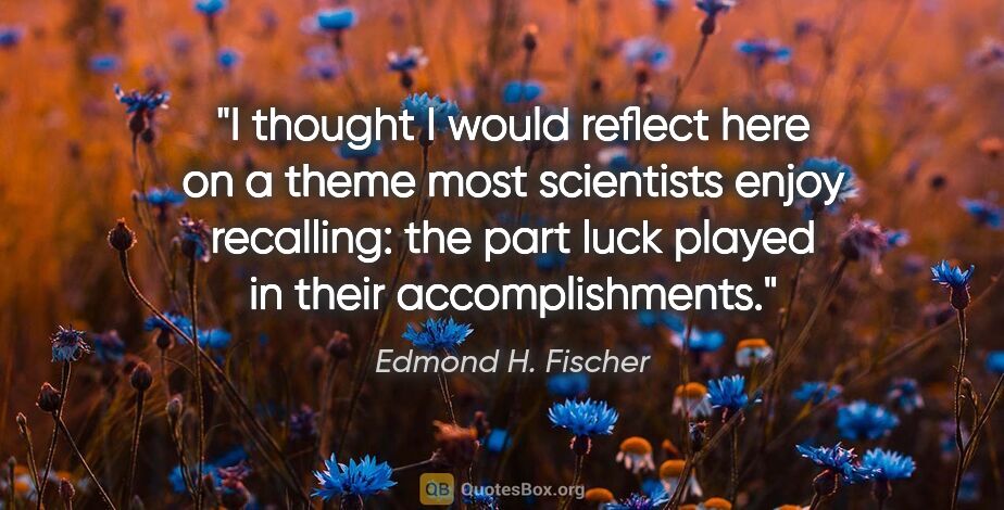 Edmond H. Fischer quote: "I thought I would reflect here on a theme most scientists..."
