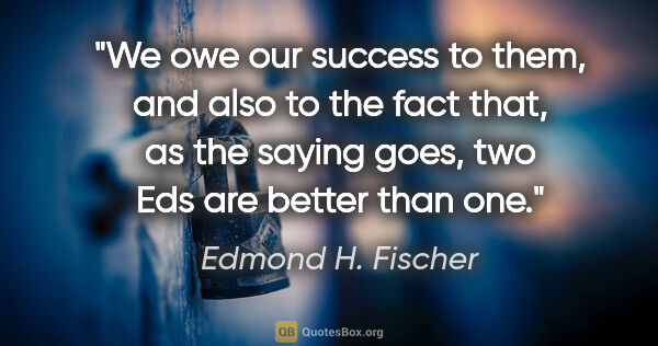 Edmond H. Fischer quote: "We owe our success to them, and also to the fact that, as the..."