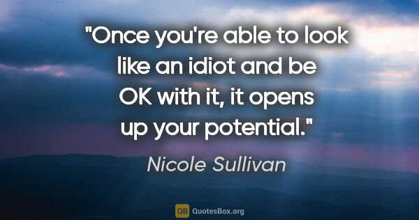 Nicole Sullivan quote: "Once you're able to look like an idiot and be OK with it, it..."