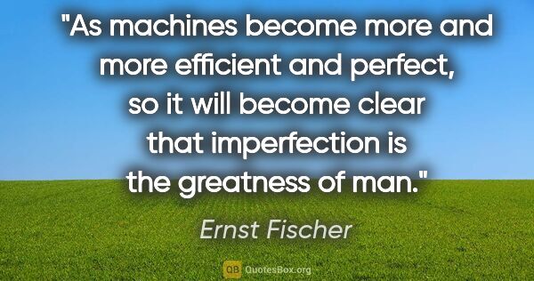 Ernst Fischer quote: "As machines become more and more efficient and perfect, so it..."