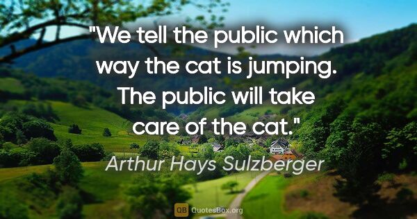 Arthur Hays Sulzberger quote: "We tell the public which way the cat is jumping. The public..."