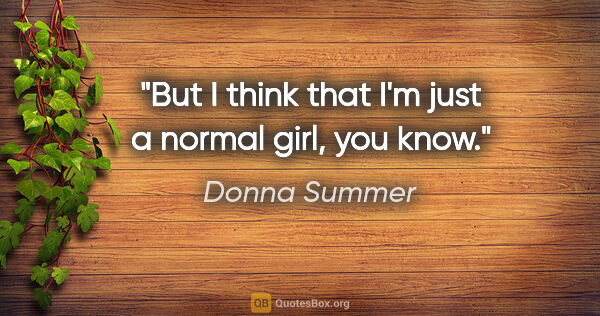 Donna Summer quote: "But I think that I'm just a normal girl, you know."