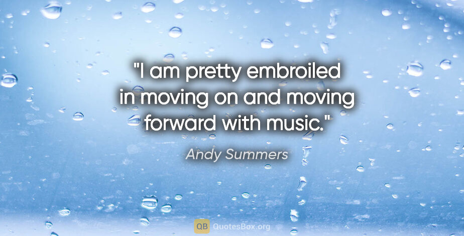 Andy Summers quote: "I am pretty embroiled in moving on and moving forward with music."