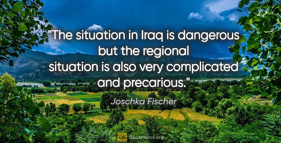 Joschka Fischer quote: "The situation in Iraq is dangerous but the regional situation..."